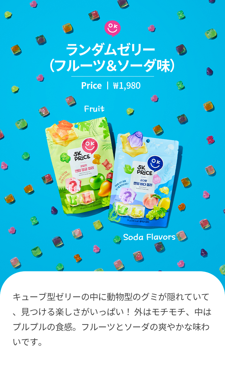 ランダムゼリー （フルーツ＆ソーダ味）Price ㅣ ₩1,980 キューブ型ゼリーの中に動物型のグミが隠れていて、見つける楽しさがいっぱい！ 外はモチモチ、中はプルプルの食感。フルーツとソーダの爽やかな味わいです。